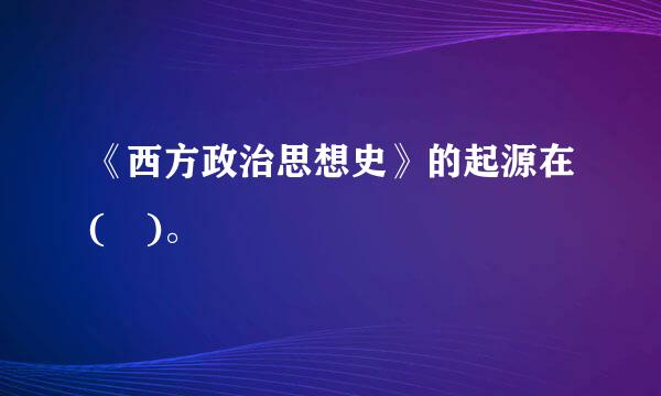 《西方政治思想史》的起源在( )。