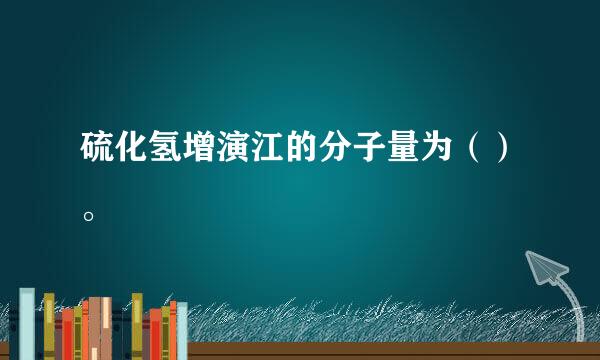 硫化氢增演江的分子量为（）。