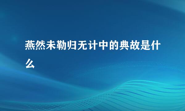 燕然未勒归无计中的典故是什么