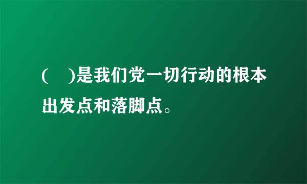 ( )是我们党一切行动的根本出发点和落脚点。