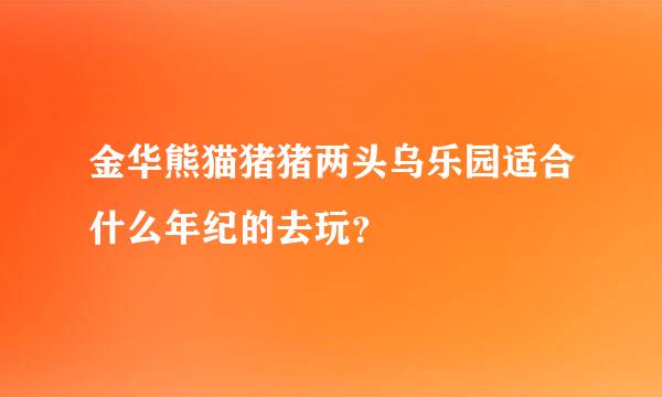 金华熊猫猪猪两头乌乐园适合什么年纪的去玩？