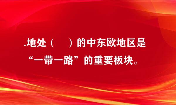 .地处（ ）的中东欧地区是“一带一路”的重要板块。