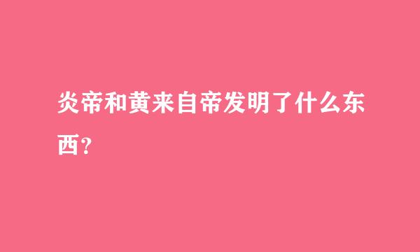 炎帝和黄来自帝发明了什么东西？