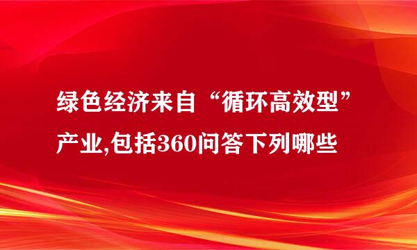 绿色经济来自“循环高效型”产业,包括360问答下列哪些