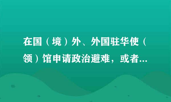 在国（境）外、外国驻华使（领）馆申请政治避难，或者违纪后逃往国（境）外、外国驻华使（领）馆的，或者在国...