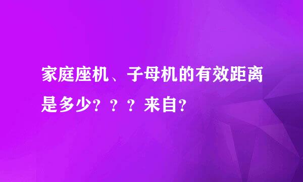 家庭座机、子母机的有效距离是多少？？？来自？