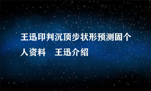 王迅印判沉顶步状形预测固个人资料 王迅介绍