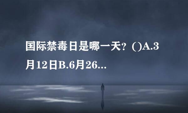 国际禁毒日是哪一天？()A.3月12日B.6月26日C.5月26日请帮忙给出正确答案和分析，谢谢！