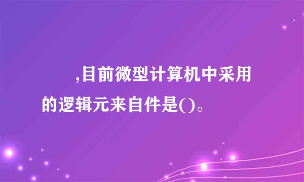   ,目前微型计算机中采用的逻辑元来自件是()。