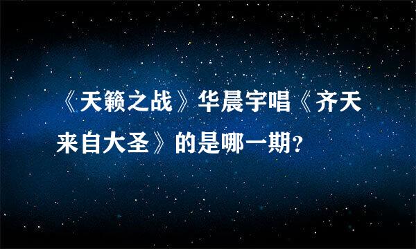 《天籁之战》华晨宇唱《齐天来自大圣》的是哪一期？