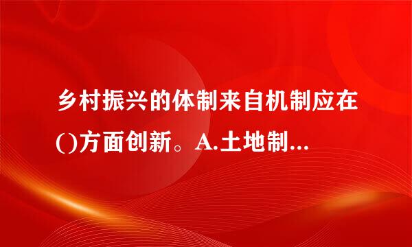 乡村振兴的体制来自机制应在()方面创新。A.土地制度城乡融合发展的体制农村经济体制B.土地制度城乡融合发展的体制农村金融体制...