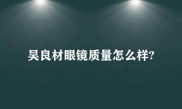 吴良材眼镜质量怎么样?