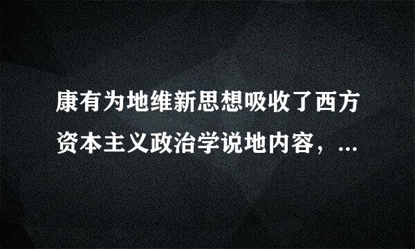 康有为地维新思想吸收了西方资本主义政治学说地内容，其中最主要地是( ).