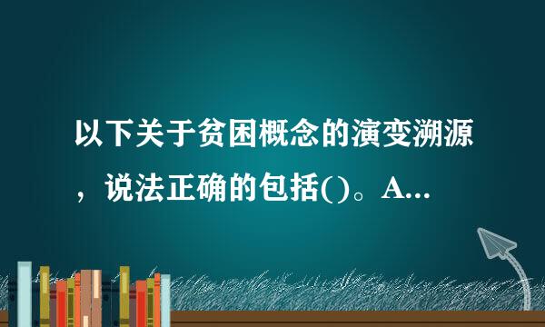 以下关于贫困概念的演变溯源，说法正确的包括()。A.18世纪贫困从单一的经济维度发展到包含文化、权利、能力等多维度的贫困...