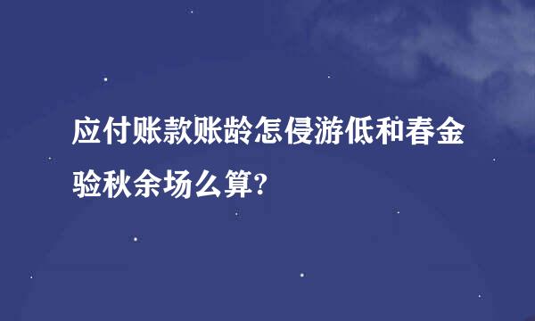 应付账款账龄怎侵游低和春金验秋余场么算?