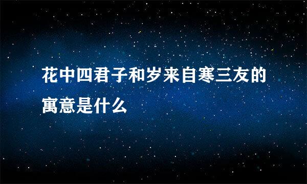 花中四君子和岁来自寒三友的寓意是什么