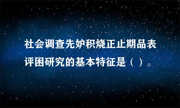 社会调查先妒积烧正止期品表评困研究的基本特征是（）。