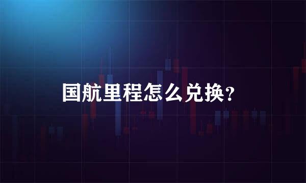 国航里程怎么兑换？