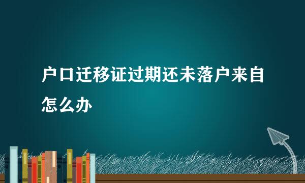 户口迁移证过期还未落户来自怎么办