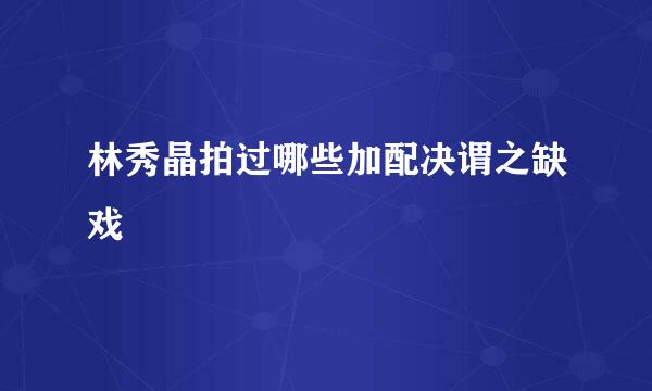 林秀晶拍过哪些加配决谓之缺戏