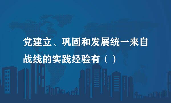 党建立、巩固和发展统一来自战线的实践经验有（）