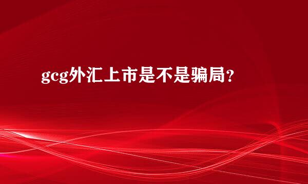 gcg外汇上市是不是骗局？