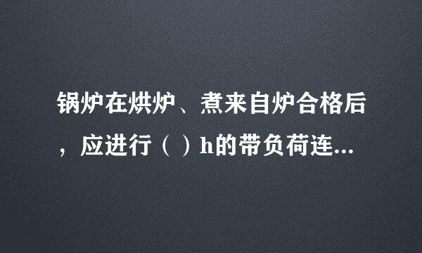 锅炉在烘炉、煮来自炉合格后，应进行（）h的带负荷连续试运行。