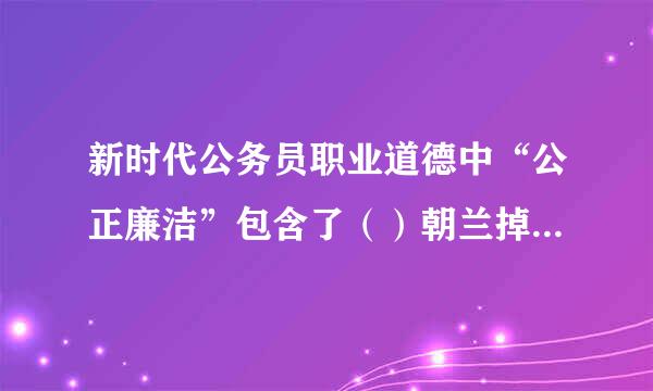 新时代公务员职业道德中“公正廉洁”包含了（）朝兰掉余罗训谁名日型