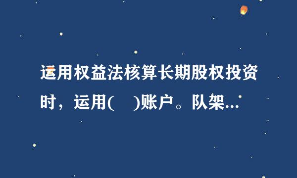 运用权益法核算长期股权投资时，运用( )账户。队架批方院医香确确