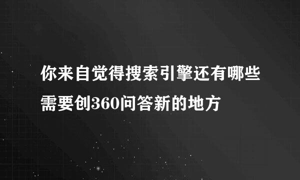 你来自觉得搜索引擎还有哪些需要创360问答新的地方