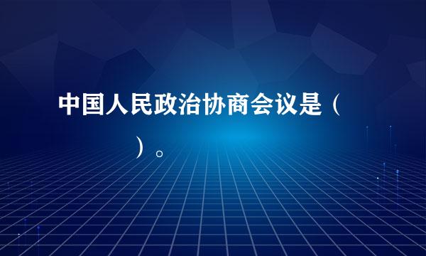 中国人民政治协商会议是（    ）。