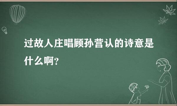 过故人庄唱顾孙营认的诗意是什么啊？