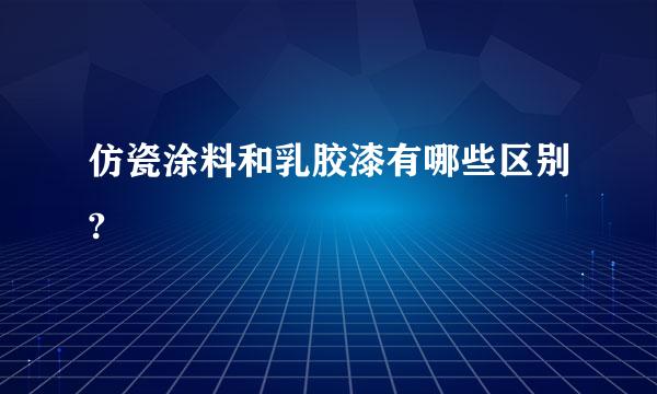 仿瓷涂料和乳胶漆有哪些区别?