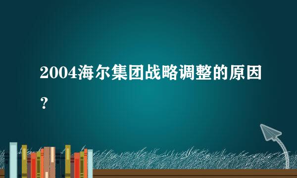 2004海尔集团战略调整的原因？