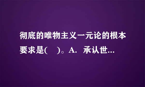 彻底的唯物主义一元论的根本要求是( )。A．承认世界是多样性的统一B．承认意识对物质的根源性C．坚来自持一切从实际出发D．反...