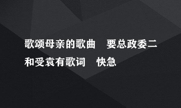 歌颂母亲的歌曲 要总政委二和受袁有歌词 快急