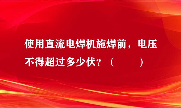 使用直流电焊机施焊前，电压不得超过多少伏？（  ）