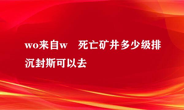 wo来自w 死亡矿井多少级排沉封斯可以去