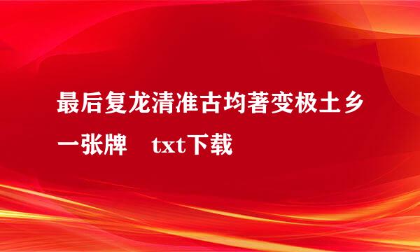 最后复龙清准古均著变极土乡一张牌 txt下载