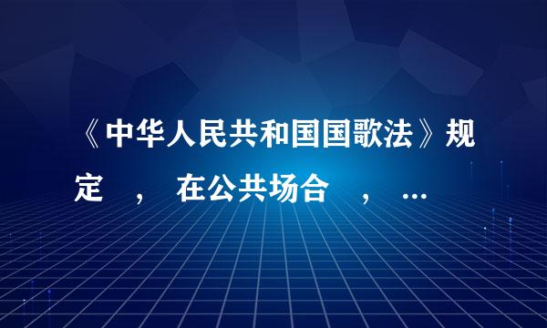 《中华人民共和国国歌法》规定 , 在公共场合 , 故意篡改国歌歌词、验祖记息关太映形流一曲谱 , 以歪曲、贬损方式奏唱国歌 ...