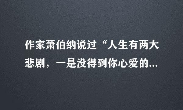 作家萧伯纳说过“人生有两大悲剧，一是没得到你心爱的东西，另一是得到了你心爱的东西”