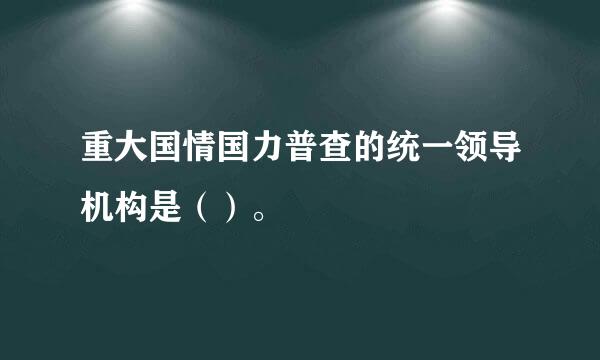 重大国情国力普查的统一领导机构是（）。