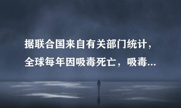 据联合国来自有关部门统计，全球每年因吸毒死亡，吸毒360问答丧失劳动能力的人数可困怀办帝花协响发线分别为( )，其中绝