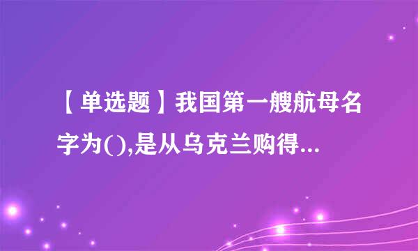 【单选题】我国第一艘航母名字为(),是从乌克兰购得“瓦良格”号全面改装北除的,属于中型航母,司请作为试验和训练舰。来自