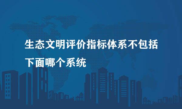 生态文明评价指标体系不包括下面哪个系统