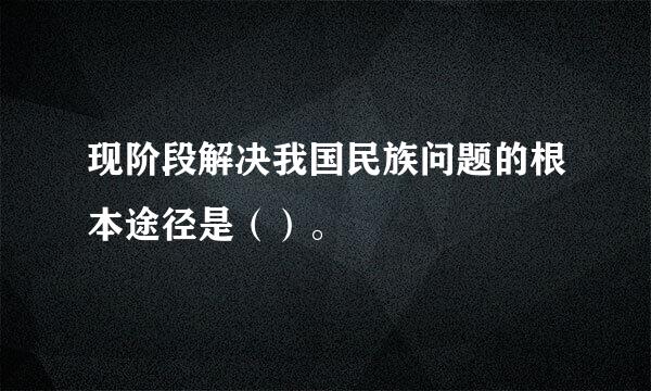 现阶段解决我国民族问题的根本途径是（）。