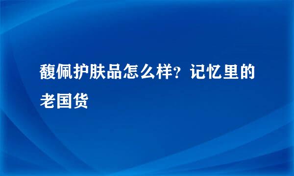 馥佩护肤品怎么样？记忆里的老国货