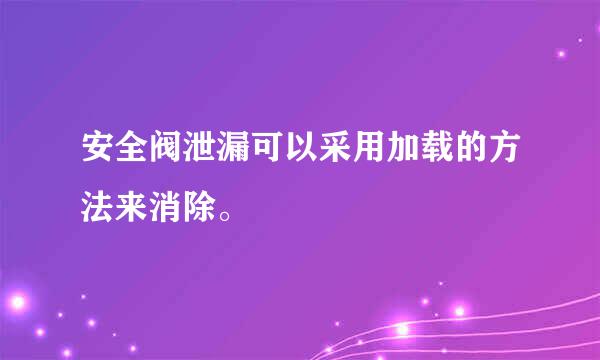 安全阀泄漏可以采用加载的方法来消除。