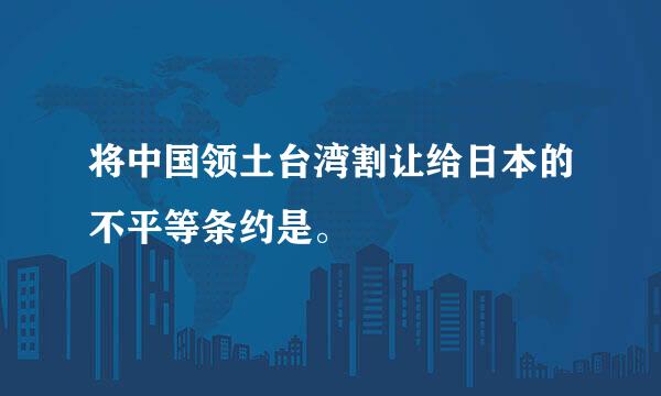 将中国领土台湾割让给日本的不平等条约是。