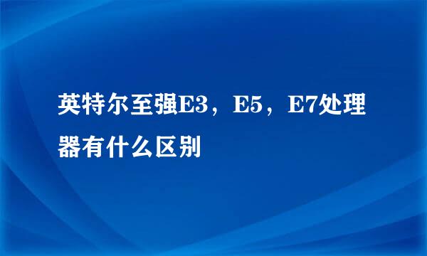 英特尔至强E3，E5，E7处理器有什么区别